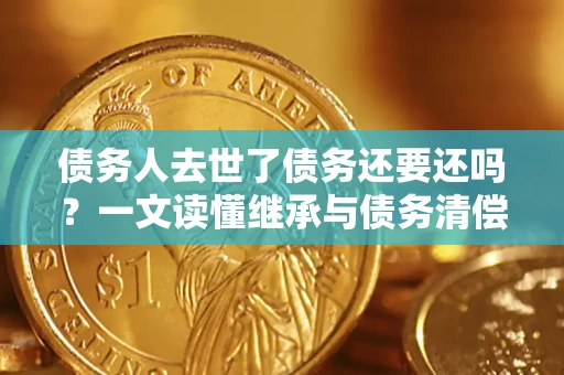 济南债务人去世了债务还要还吗？一文读懂继承与债务清偿