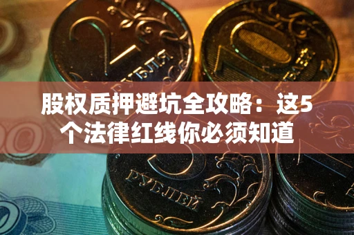 济南股权质押避坑全攻略：这5个法律红线你必须知道