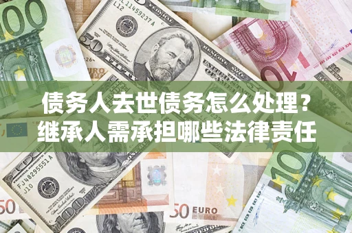 济南债务人去世债务怎么处理？继承人需承担哪些法律责任？