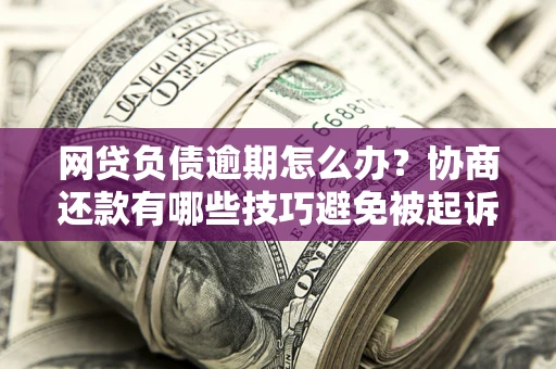济南网贷负债逾期怎么办？协商还款有哪些技巧避免被起诉？