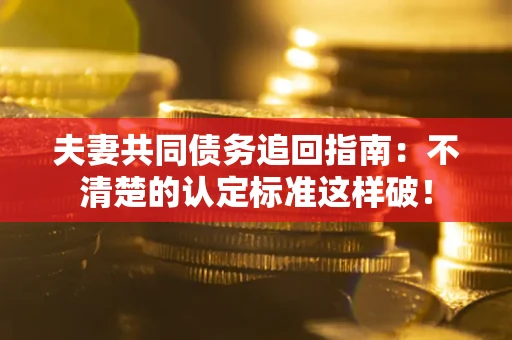 济南夫妻共同债务追回指南：不清楚的认定标准这样破！