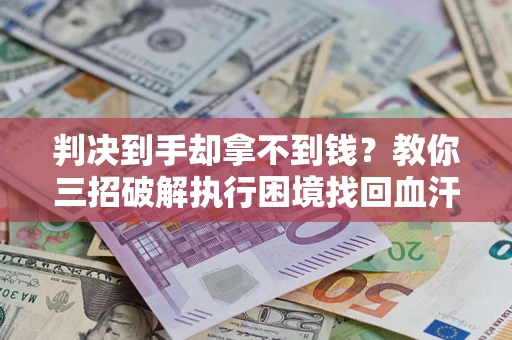 济南判决到手却拿不到钱？教你三招破解执行困境找回血汗钱