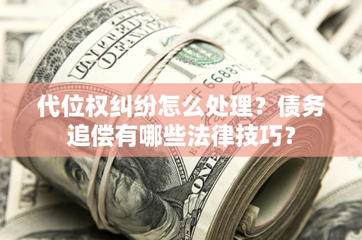 济南代位权纠纷怎么处理？债务追偿有哪些法律技巧？