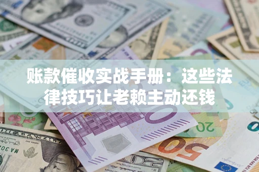济南账款催收实战手册：这些法律技巧让老赖主动还钱