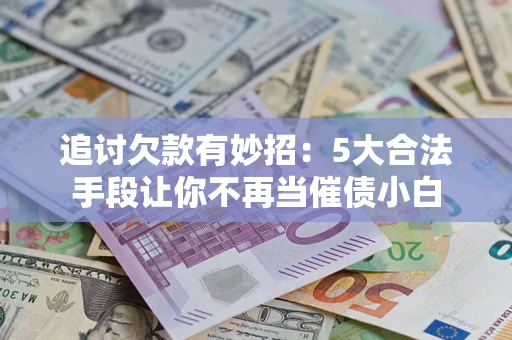 济南追讨欠款有妙招：5大合法手段让你不再当催债小白