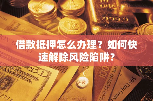 济南借款抵押怎么办理？如何快速解除风险陷阱？