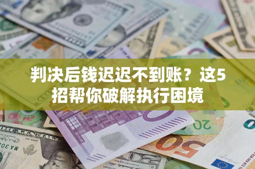 济南判决后钱迟迟不到账？这5招帮你破解执行困境