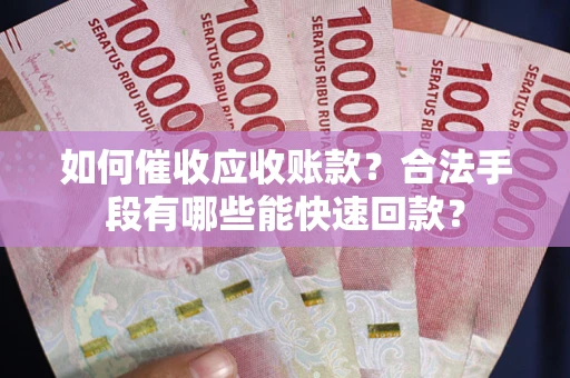 济南如何催收应收账款？合法手段有哪些能快速回款？