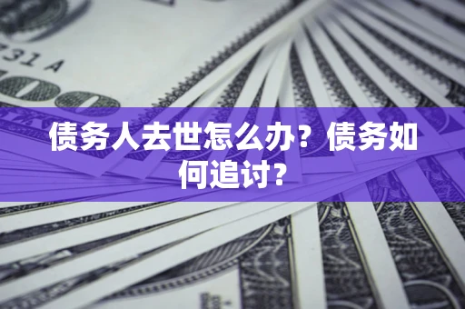 济南债务人去世怎么办？债务如何追讨？
