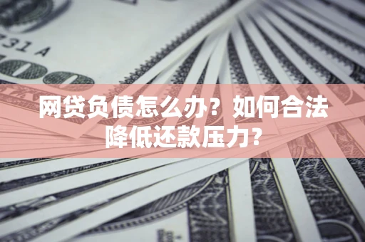 济南网贷负债怎么办？如何合法降低还款压力？