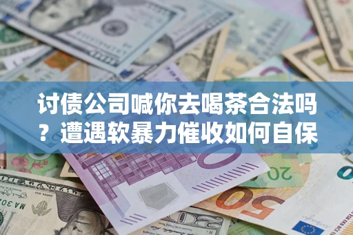 济南讨债公司喊你去喝茶合法吗？遭遇软暴力催收如何自保？