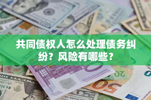 济南共同债权人怎么处理债务纠纷？风险有哪些？