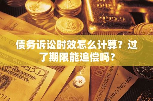 济南债务诉讼时效怎么计算？过了期限能追偿吗？