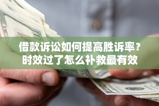 济南借款诉讼如何提高胜诉率？时效过了怎么补救最有效