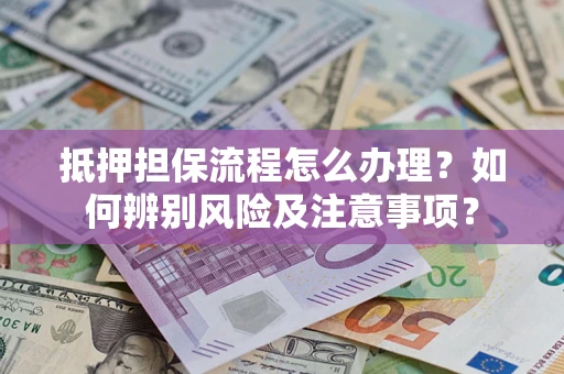 济南抵押担保流程怎么办理？如何辨别风险及注意事项？