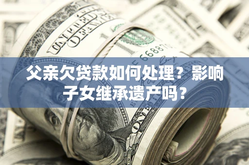 济南父亲欠贷款如何处理?影响子女继承遗产吗? 济南父亲欠贷款如何处理?影响子女继承遗产吗?