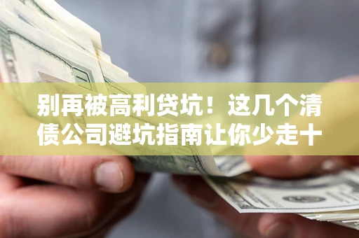 济南别再被高利贷坑！这几个清债公司避坑指南让你少走十年弯路