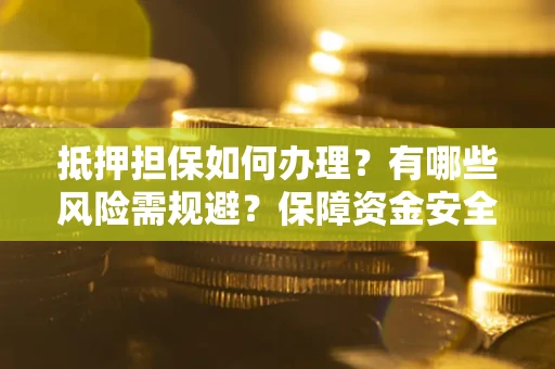 济南抵押担保如何办理？有哪些风险需规避？保障资金安全