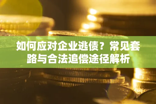 济南如何应对企业逃债？常见套路与合法追偿途径解析