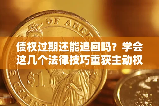 济南债权过期还能追回吗？学会这几个法律技巧重获主动权