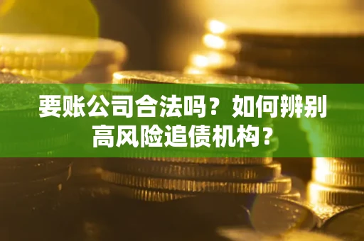济南要账公司合法吗？如何辨别高风险追债机构？