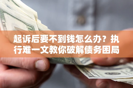 济南起诉后要不到钱怎么办？执行难一文教你破解债务困局