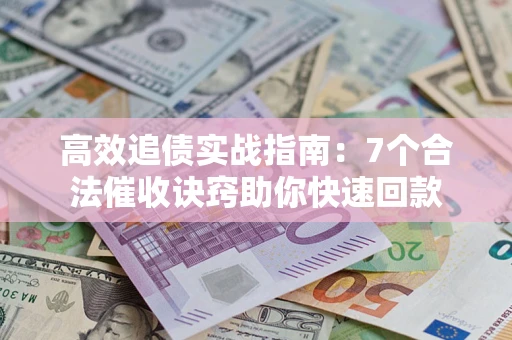 济南高效追债实战指南：7个合法催收诀窍助你快速回款