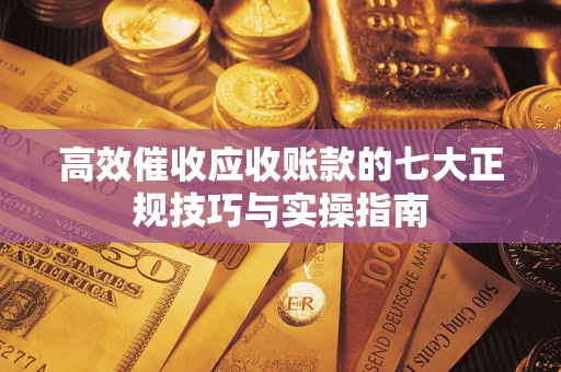 济南高效催收应收账款的七大正规技巧与实操指南