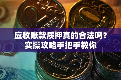 济南应收账款质押真的合法吗？实操攻略手把手教你