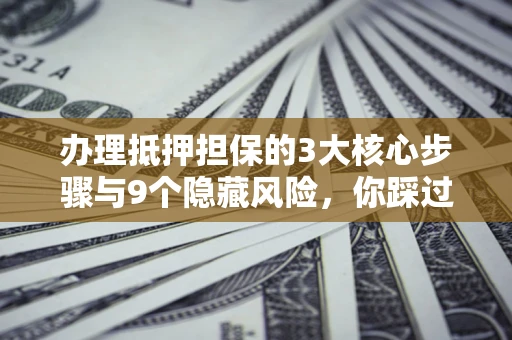 济南办理抵押担保的3大核心步骤与9个隐藏风险，你踩过哪个坑？