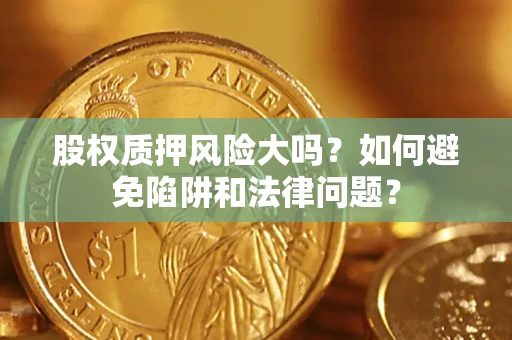 济南股权质押风险大吗？如何避免陷阱和法律问题？