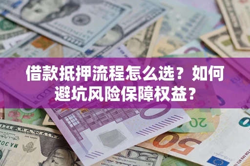 济南借款抵押流程怎么选？如何避坑风险保障权益？