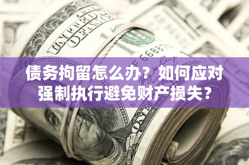济南债务拘留怎么办？如何应对强制执行避免财产损失？