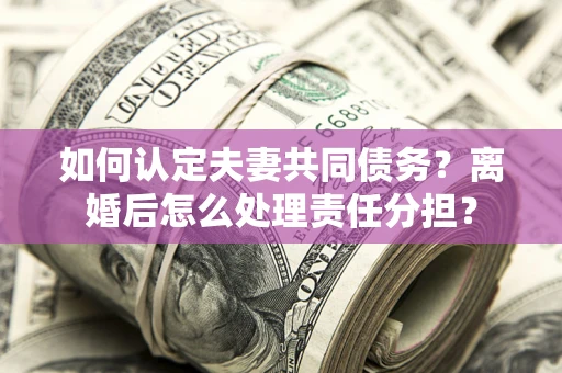 济南如何认定夫妻共同债务？离婚后怎么处理责任分担？