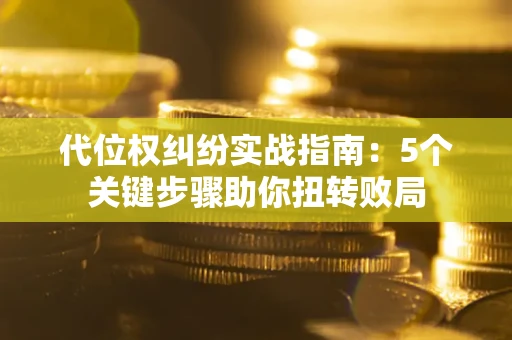 济南代位权纠纷实战指南：5个关键步骤助你扭转败局