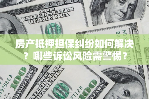 济南房产抵押担保纠纷如何解决？哪些诉讼风险需警惕？