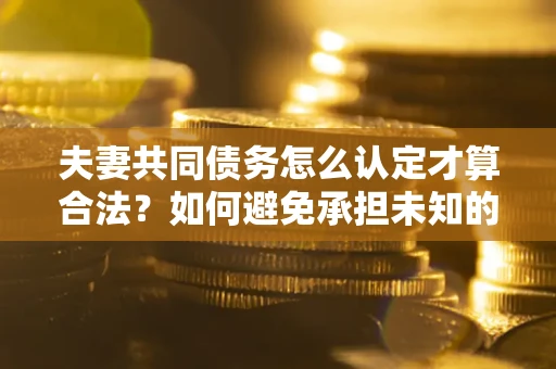 济南夫妻共同债务怎么认定才算合法？如何避免承担未知的债务风险？