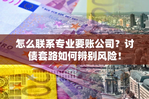济南怎么联系专业要账公司？讨债套路如何辨别风险！