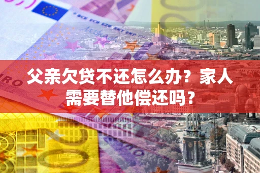 济南父亲欠贷不还怎么办？家人需要替他偿还吗？