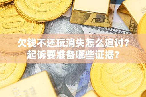 济南欠钱不还玩消失怎么追讨？起诉要准备哪些证据？