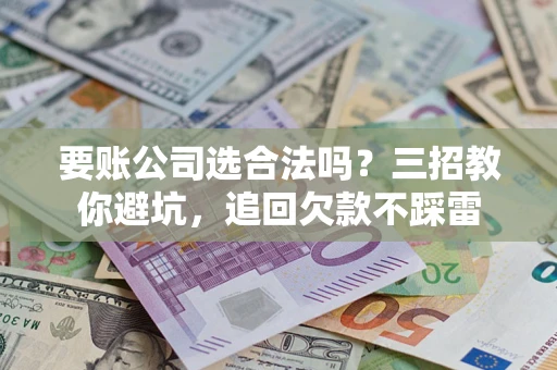 济南要账公司选合法吗？三招教你避坑，追回欠款不踩雷