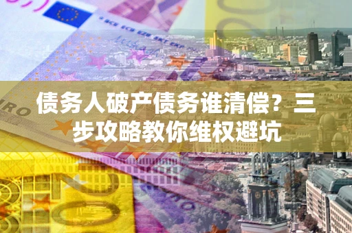 济南债务人破产债务谁清偿?三步攻略教你维权避坑 济南债务人破产债务谁清偿?三步攻略教你维权避坑
