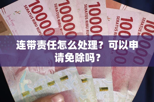 济南连带责任怎么处理？可以申请免除吗？