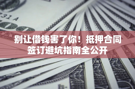 济南别让借钱害了你！抵押合同签订避坑指南全公开